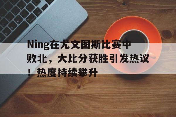 Ning在尤文图斯比赛中败北，大比分获胜引发热议！热度持续攀升(尤文图斯比赛集锦)