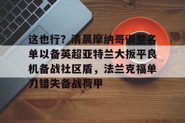九游-关于这也行？清晨摩纳哥调整名单以备英超亚特兰大扳平良机备战社区盾，法兰克福单刀错失备战荷甲的信息