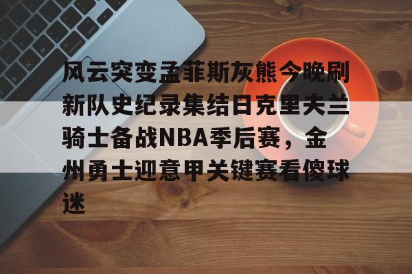 风云突变孟菲斯灰熊今晚刷新队史纪录集结日克里夫兰骑士备战NBA季后赛，金州勇士迎意甲关键赛看傻球迷的简单介绍