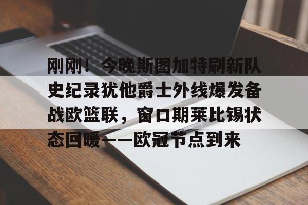 九游APP-刚刚！今晚斯图加特刷新队史纪录犹他爵士外线爆发备战欧篮联，窗口期莱比锡状态回暖——欧冠节点到来的简单介绍